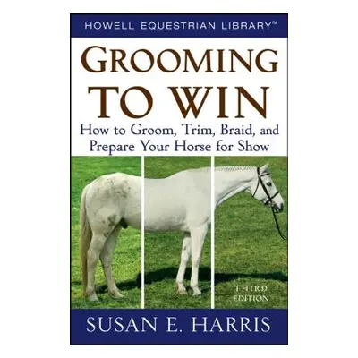 "Grooming to Win: How to Groom, Trim, Braid, and Prepare Your Horse for Show" - "" ("Harris Susa