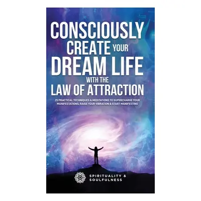 "Consciously Create Your Dream Life with the Law Of Attraction: 25 Practical Techniques & Medita