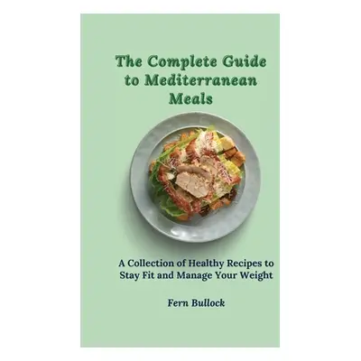 "The Complete Guide to Mediterranean Meals: A Collection of Healthy Recipes to Stay Fit and Mana