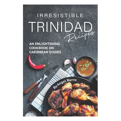 "Irresistible Trinidad Recipes: An Enlightening Cookbook on Caribbean Dishes" - "" ("Burns Angel