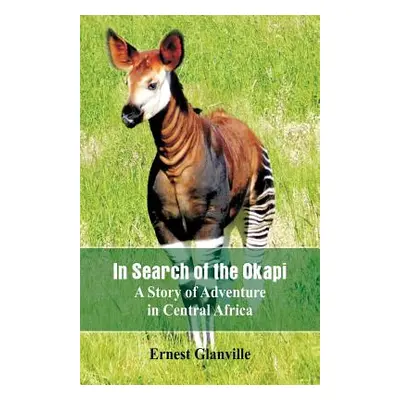 "In Search of the Okapi: A Story of Adventure in Central Africa" - "" ("Glanville Ernest")