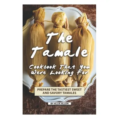 "The Tamale Cookbook That You Were Looking For: Prepare the Tastiest Sweet and Savory Tamales" -