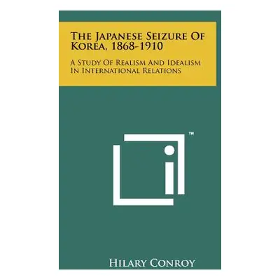 "The Japanese Seizure Of Korea, 1868-1910: A Study Of Realism And Idealism In International Rela