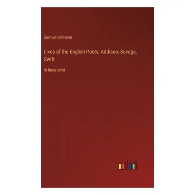 "Lives of the English Poets; Addison, Savage, Swift: in large print" - "" ("Johnson Samuel")