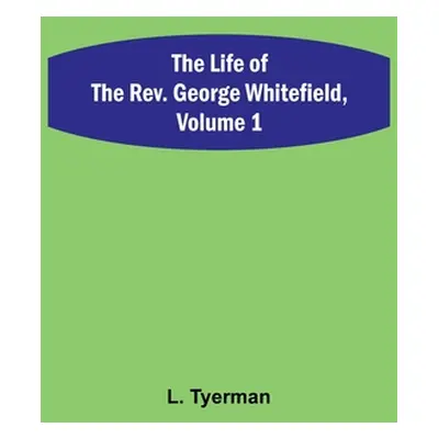 "The Life of the Rev. George Whitefield, Volume 1" - "" ("Tyerman L.")