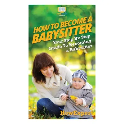 "How To Be a Babysitter: Your Step By Step Guide To Becoming a Babysitter" - "" ("Howexpert")