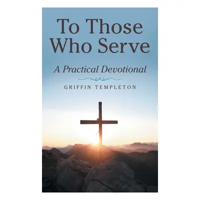 "To Those Who Serve: A Practical Devotional" - "" ("Templeton Griffin")