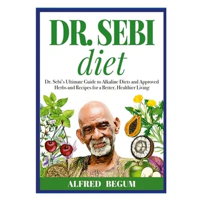 "DR. SEBI DIET. Dr. Sebi's Ultimate Guide to Alkaline Diets and Approved Herbs and Recipes for a