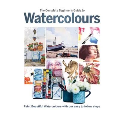 "The Complete Beginner's Guide to Watercolours: Paint Beautiful Watercolours with Our Easy to Fo