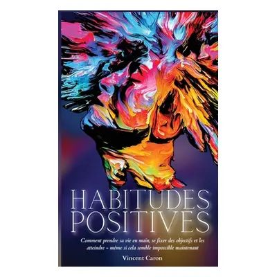 "Habitudes Positives: Comment prendre sa vie en main, se fixer des objectifs et les atteindre ..