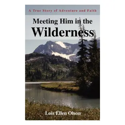 "Meeting Him in the Wilderness: A True Story of Adventure and Faith" - "" ("Olson Lois E.")