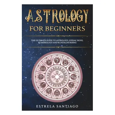 "Astrology for Beginners: The Ultimate Guide to Astrology, Zodiac Signs, Numerology and Kundalin