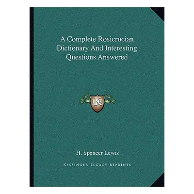 "A Complete Rosicrucian Dictionary and Interesting Questions Answered" - "" ("Lewis H. Spencer")