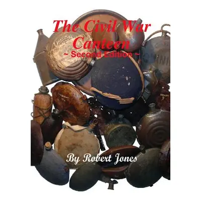 "The Civil War Canteen - Second Edition" - "" ("Jones Robert")