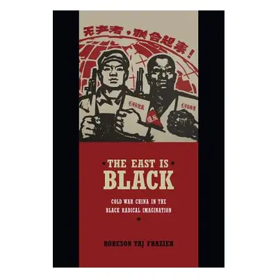 "The East Is Black: Cold War China in the Black Radical Imagination" - "" ("Frazier Robeson Taj"