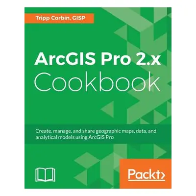 "ArcGIS Pro 2.x Cookbook: Create, manage, and share geographic maps, data, and analytical models