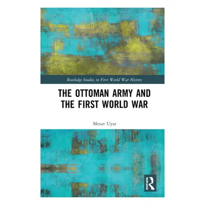 "The Ottoman Army and the First World War" - "" ("Uyar Mesut")