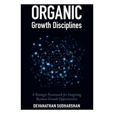 "Organic Growth Disciplines: A Strategic Framework for Imagining Business Growth Opportunities" 