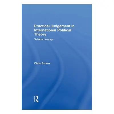 "Practical Judgement in International Political Theory: Selected Essays" - "" ("Brown Chris")