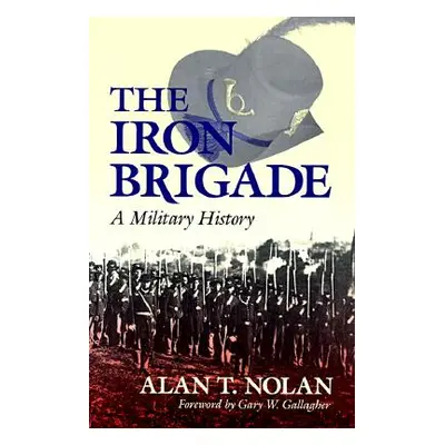 "The Iron Brigade: A Military History" - "" ("Nolan Alan T.")