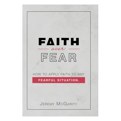 "Faith over Fear: How to Apply Faith to Any Fearful Situation." - "" ("McGarity Jeremy")