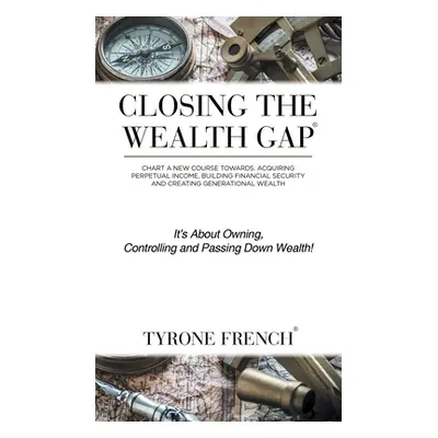 "Closing the Wealth Gap: Chart a New Course Towards: Acquiring Perpetual Income, Building Financ