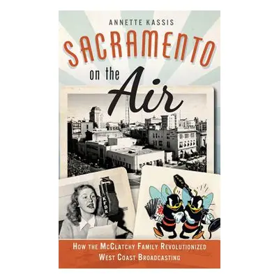 "Sacramento on the Air: How the McClatchy Family Revolutionized West Coast Broadcasting" - "" ("