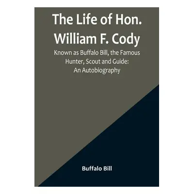 "The Life of Hon. William F. Cody, Known as Buffalo Bill, the Famous Hunter, Scout and Guide: An