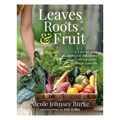 "Leaves, Roots & Fruit: A Step-By-Step Guide to Planting an Organic Kitchen Garden" - "" ("Burke