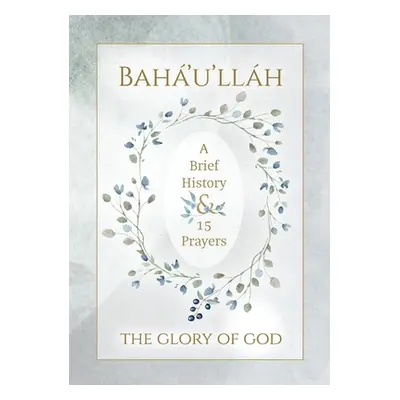 "Bah'u'llh - The Glory of God - A Brief History & 15 Prayers" - "" ("Bah'u'llh")