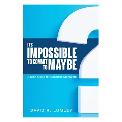 "It's Impossible to Commit to Maybe: A Bold Guide for Business Managers" - "" ("Lumley David R."