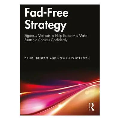 "Fad-Free Strategy: Rigorous Methods to Help Executives Make Strategic Choices Confidently" - ""