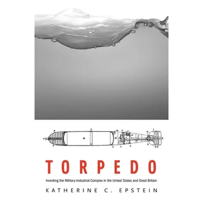 "Torpedo: Inventing the Military-Industrial Complex in the United States and Great Britain" - ""