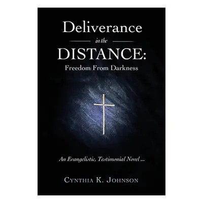 "Deliverance in the DISTANCE: Freedom From Darkness" - "" ("Johnson Cynthia K.")