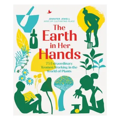 "The Earth in Her Hands: 75 Extraordinary Women Working in the World of Plants" - "" ("Jewell Je