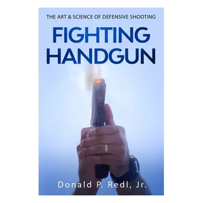 "Fighting Handgun: The Art & Science of Defensive Shooting" - "" ("Redl Jr Donald P.")