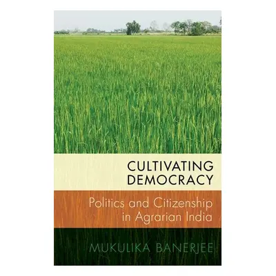 "Cultivating Democracy: Politics and Citizenship in Agrarian India" - "" ("Banerjee Mukulika")