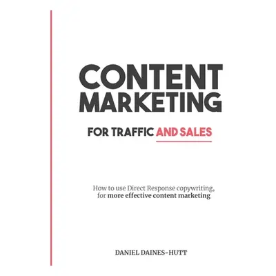 "Content Marketing For Traffic And Sales: How To Use Direct Response Copywriting, For More Effec