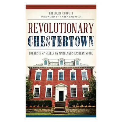 "Revolutionary Chestertown: Loyalists & Rebels on Maryland's Eastern Shore" - "" ("Corbett Theod