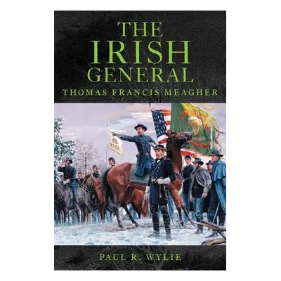 "The Irish General: Thomas Francis Meagher" - "" ("Wylie Paul R.")