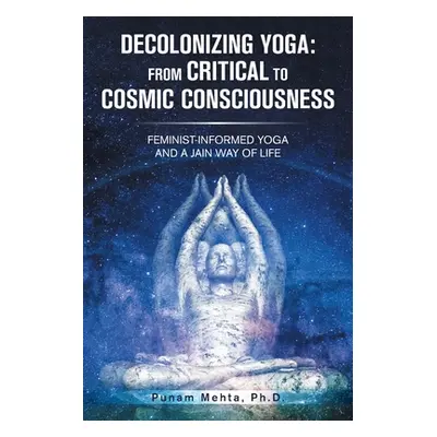 "Decolonizing Yoga: from Critical to Cosmic Consciousness: Feminist-Informed Yoga and a Jain Way