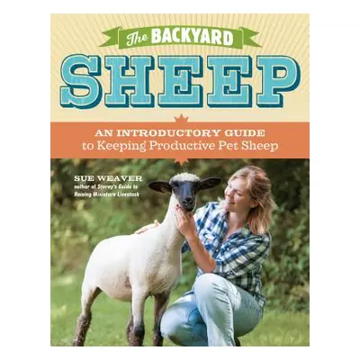 "The Backyard Sheep: An Introductory Guide to Keeping Productive Pet Sheep" - "" ("Weaver Sue")