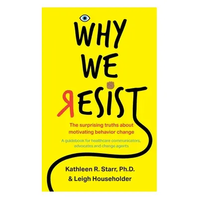 "Why We Resist: The Surprising Truths about Behavior Change: A Guidebook for Healthcare Communic