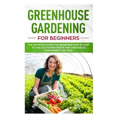 "Greenhouse gardening for beginners: The definitive guide for beginners step by step to the cult