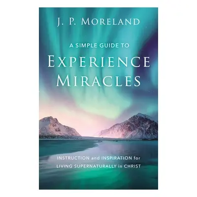 "A Simple Guide to Experience Miracles: Instruction and Inspiration for Living Supernaturally in