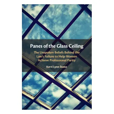 "Panes of the Glass Ceiling: The Unspoken Beliefs Behind the Law's Failure to Help Women Achieve