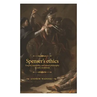 "Spenser's Ethics: Empire, Mutability, and Moral Philosophy in Early Modernity" - "" ("Wadoski A