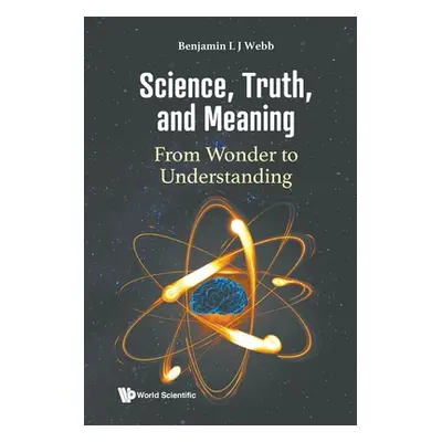 "Science, Truth, and Meaning: From Wonder to Understanding" - "" ("Benjamin L J Webb")