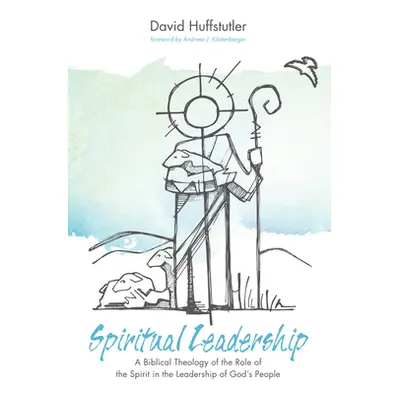 "Spiritual Leadership: A Biblical Theology of the Role of the Spirit in the Leadership of God's 