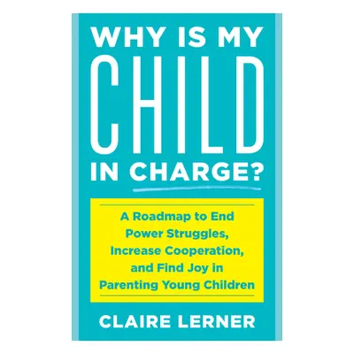 "Why Is My Child in Charge?: A Roadmap to End Power Struggles, Increase Cooperation, and Find Jo